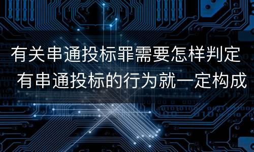 有关串通投标罪需要怎样判定 有串通投标的行为就一定构成串通投标罪吗?