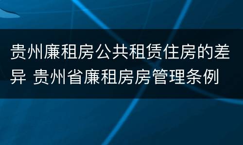 贵州廉租房公共租赁住房的差异 贵州省廉租房房管理条例