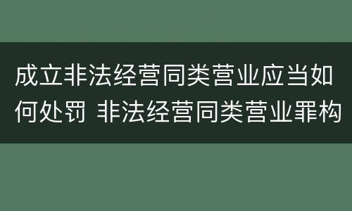 成立非法经营同类营业应当如何处罚 非法经营同类营业罪构成要件