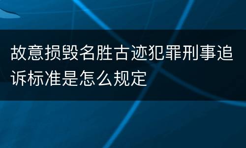 故意损毁名胜古迹犯罪刑事追诉标准是怎么规定