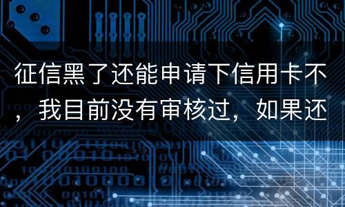 征信黑了还能申请下信用卡不，我目前没有审核过，如果还完欠款过几年能申下信用卡吗