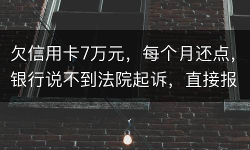 欠信用卡7万元，每个月还点，银行说不到法院起诉，直接报警抓人，是真的吗