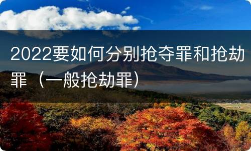 2022要如何分别抢夺罪和抢劫罪（一般抢劫罪）