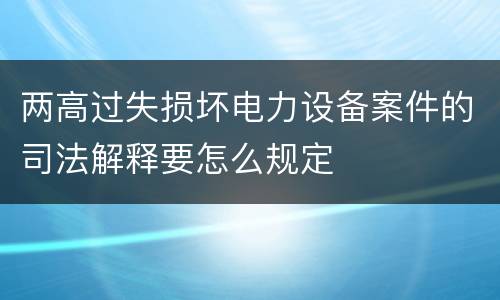 两高过失损坏电力设备案件的司法解释要怎么规定