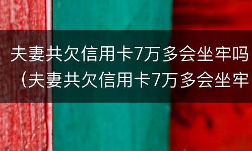 夫妻共欠信用卡7万多会坐牢吗（夫妻共欠信用卡7万多会坐牢吗知乎）