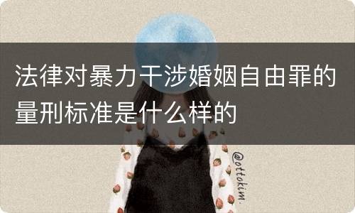 法律对暴力干涉婚姻自由罪的量刑标准是什么样的