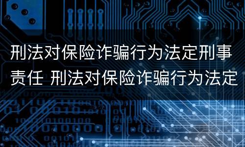 刑法对保险诈骗行为法定刑事责任 刑法对保险诈骗行为法定刑事责任的界定