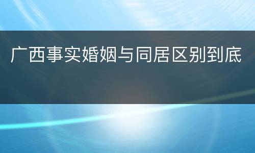 广西事实婚姻与同居区别到底