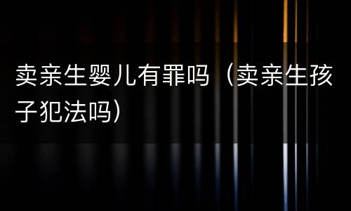 卖亲生婴儿有罪吗（卖亲生孩子犯法吗）