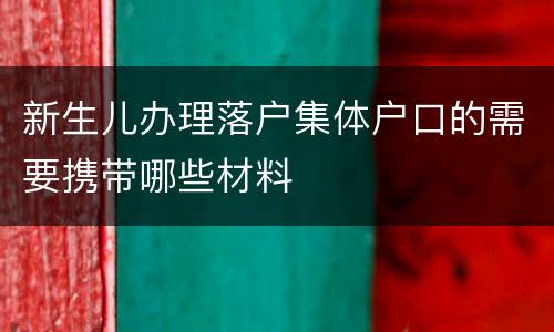 新生儿办理落户集体户口的需要携带哪些材料