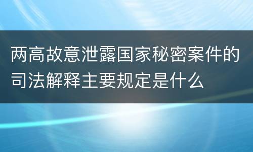 两高故意泄露国家秘密案件的司法解释主要规定是什么