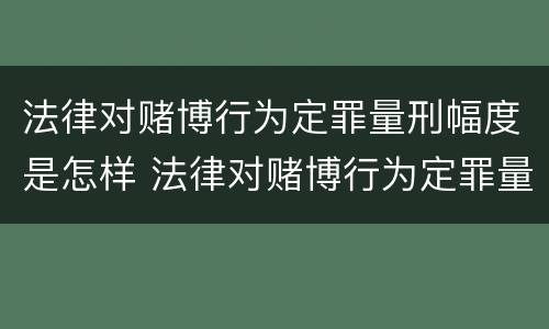 法律对赌博行为定罪量刑幅度是怎样 法律对赌博行为定罪量刑幅度是怎样规定的