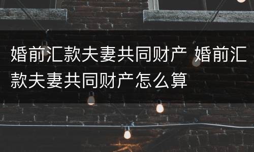 婚前汇款夫妻共同财产 婚前汇款夫妻共同财产怎么算