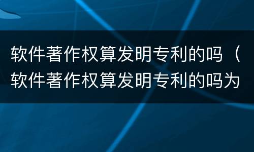 软件著作权算发明专利的吗（软件著作权算发明专利的吗为什么）