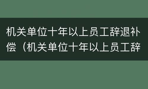 机关单位十年以上员工辞退补偿（机关单位十年以上员工辞退补偿怎么算）