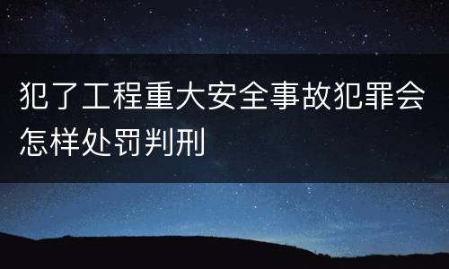 犯了工程重大安全事故犯罪会怎样处罚判刑