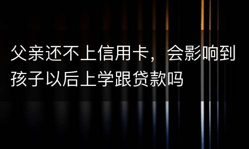 父亲还不上信用卡，会影响到孩子以后上学跟贷款吗