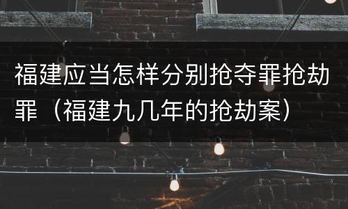 福建应当怎样分别抢夺罪抢劫罪（福建九几年的抢劫案）