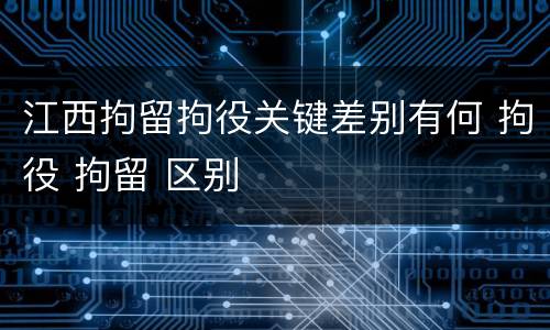 江西拘留拘役关键差别有何 拘役 拘留 区别