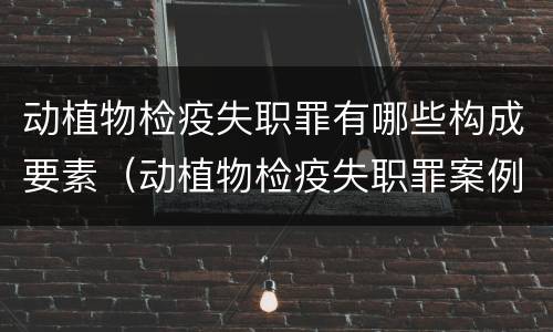 动植物检疫失职罪有哪些构成要素（动植物检疫失职罪案例）
