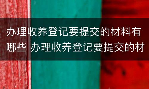 办理收养登记要提交的材料有哪些 办理收养登记要提交的材料有哪些呢