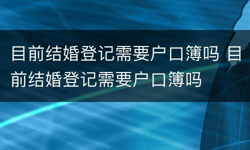 目前结婚登记需要户口簿吗 目前结婚登记需要户口簿吗