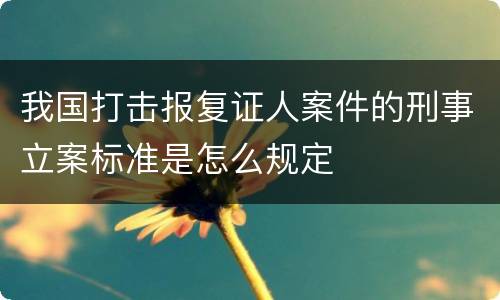 我国打击报复证人案件的刑事立案标准是怎么规定