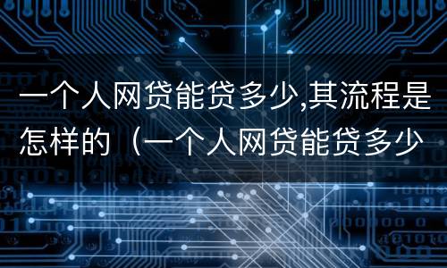 一个人网贷能贷多少,其流程是怎样的（一个人网贷能贷多少,其流程是怎样的呢）