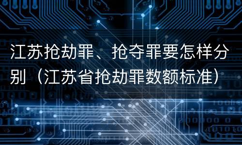 江苏抢劫罪、抢夺罪要怎样分别（江苏省抢劫罪数额标准）