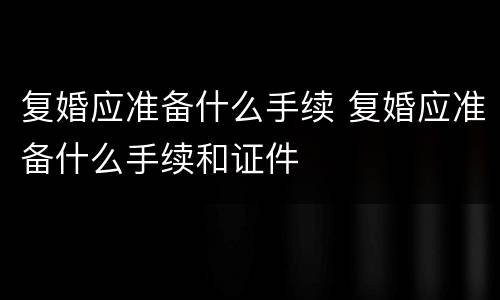 复婚应准备什么手续 复婚应准备什么手续和证件