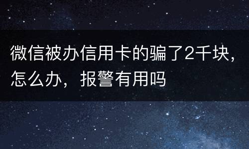 微信被办信用卡的骗了2千块，怎么办，报警有用吗
