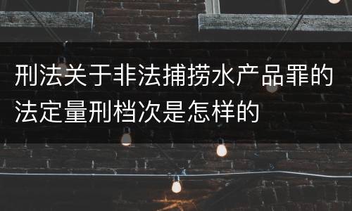 刑法关于非法捕捞水产品罪的法定量刑档次是怎样的