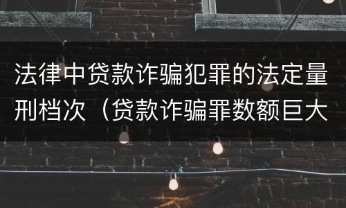 法律中贷款诈骗犯罪的法定量刑档次（贷款诈骗罪数额巨大标准）