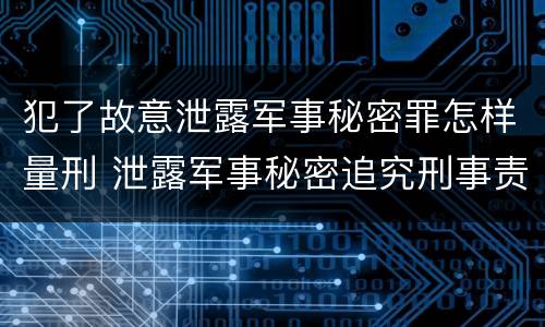 犯了故意泄露军事秘密罪怎样量刑 泄露军事秘密追究刑事责任
