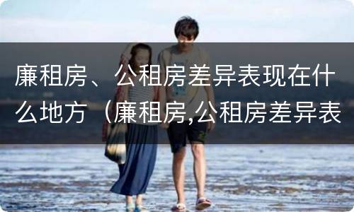 廉租房、公租房差异表现在什么地方（廉租房,公租房差异表现在什么地方呢）