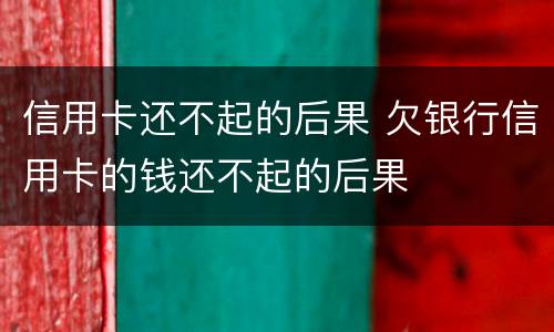 信用卡还不起的后果 欠银行信用卡的钱还不起的后果