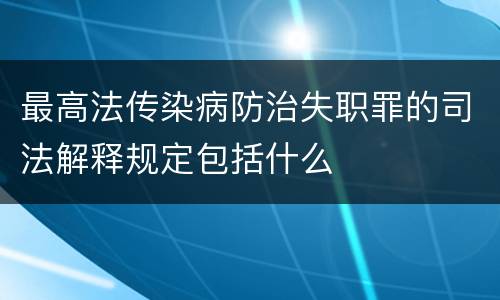 最高法传染病防治失职罪的司法解释规定包括什么