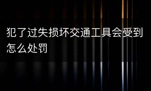 犯了过失损坏交通工具会受到怎么处罚