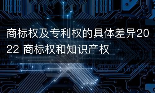 商标权及专利权的具体差异2022 商标权和知识产权