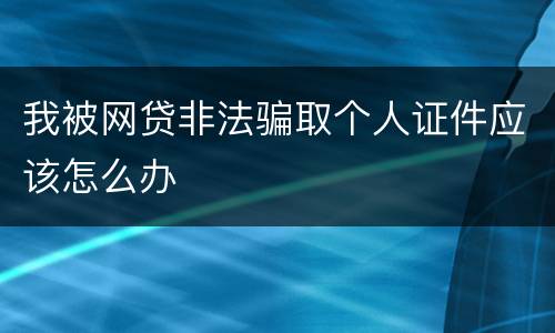 我被网贷非法骗取个人证件应该怎么办