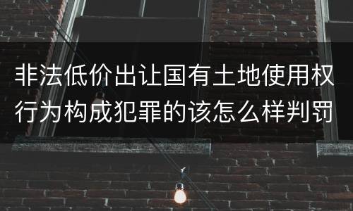 非法低价出让国有土地使用权行为构成犯罪的该怎么样判罚