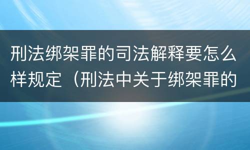 刑法绑架罪的司法解释要怎么样规定（刑法中关于绑架罪的规定）