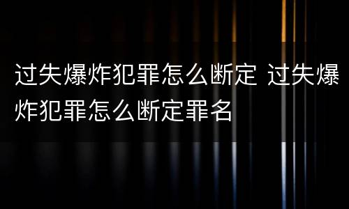 过失爆炸犯罪怎么断定 过失爆炸犯罪怎么断定罪名
