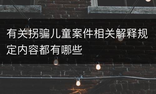 有关拐骗儿童案件相关解释规定内容都有哪些