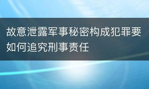 故意泄露军事秘密构成犯罪要如何追究刑事责任