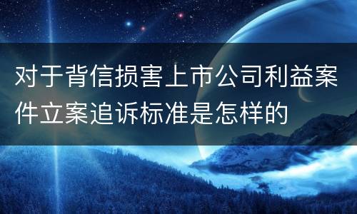对于背信损害上市公司利益案件立案追诉标准是怎样的