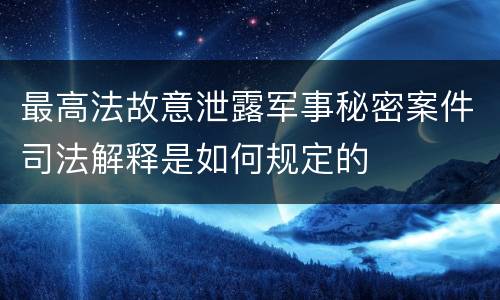 最高法故意泄露军事秘密案件司法解释是如何规定的
