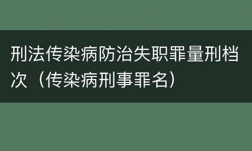 刑法传染病防治失职罪量刑档次（传染病刑事罪名）