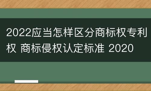 2022应当怎样区分商标权专利权 商标侵权认定标准 2020