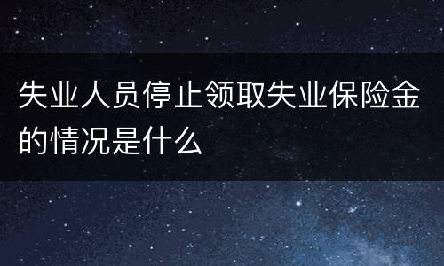 失业人员停止领取失业保险金的情况是什么
